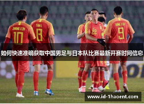 如何快速准确获取中国男足与日本队比赛最新开赛时间信息
