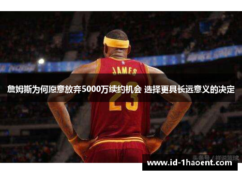 詹姆斯为何愿意放弃5000万续约机会 选择更具长远意义的决定