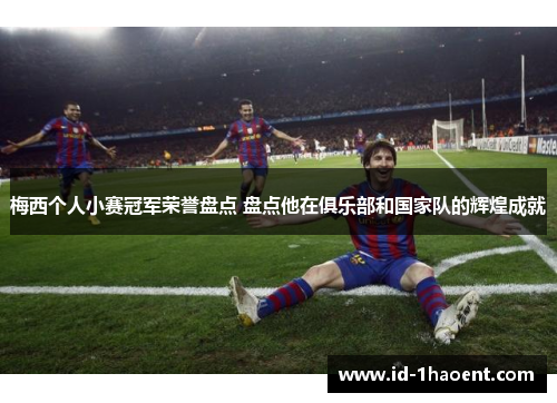 梅西个人小赛冠军荣誉盘点 盘点他在俱乐部和国家队的辉煌成就