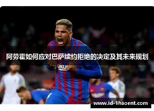 阿劳霍如何应对巴萨续约拒绝的决定及其未来规划 阿劳霍如何应对巴萨续约拒绝的决定及其未来规划