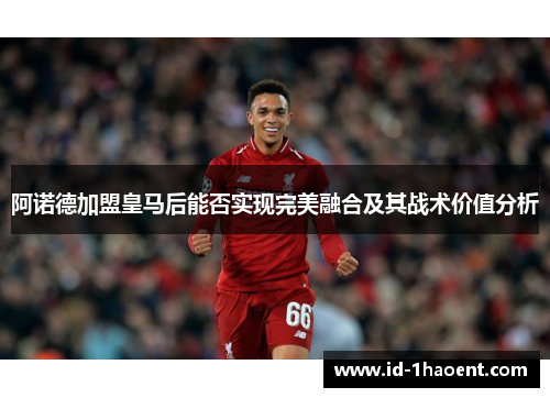 阿诺德加盟皇马后能否实现完美融合及其战术价值分析