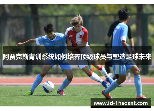 阿贾克斯青训系统如何培养顶级球员与塑造足球未来 阿贾克斯青训系统如何培养顶级球员与塑造足球未来