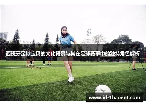 西班牙足球宝贝的文化背景与其在足球赛事中的独特角色解析