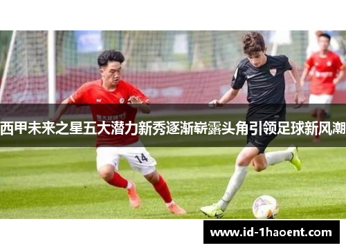 西甲未来之星五大潜力新秀逐渐崭露头角引领足球新风潮
