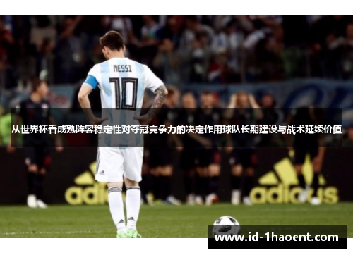 从世界杯看成熟阵容稳定性对夺冠竞争力的决定作用球队长期建设与战术延续价值
