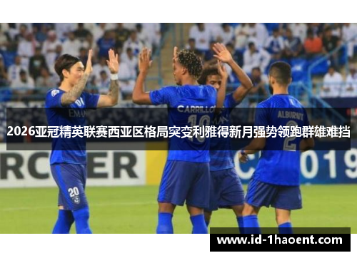 2026亚冠精英联赛西亚区格局突变利雅得新月强势领跑群雄难挡